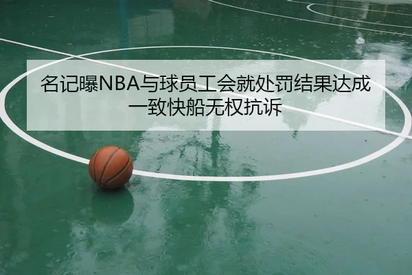名记曝NBA与球员工会就处罚结果达成一致快船无权抗诉