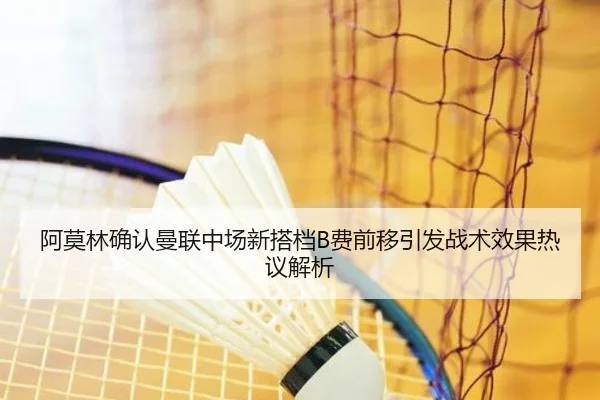 阿莫林确认曼联中场新搭档B费前移引发战术效果热议解析